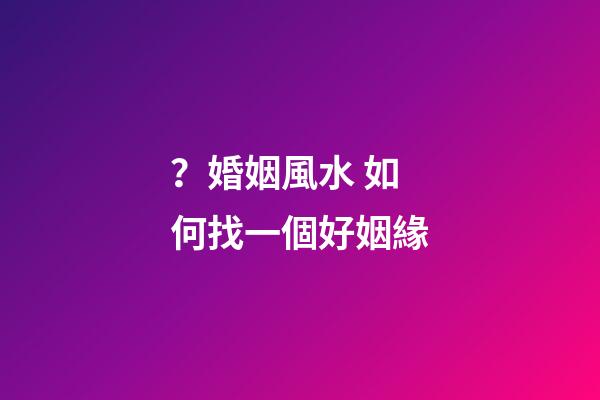？婚姻風水 如何找一個好姻緣